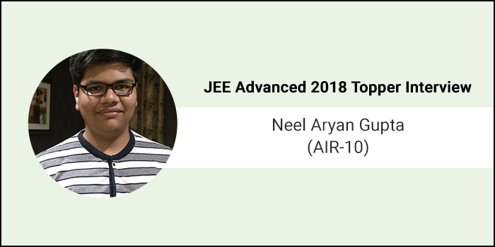 JEE Advanced 2018 Topper Interview: Neel Aryan Gupta (AIR-10) - “Learn from your mistakes and do not repeat them